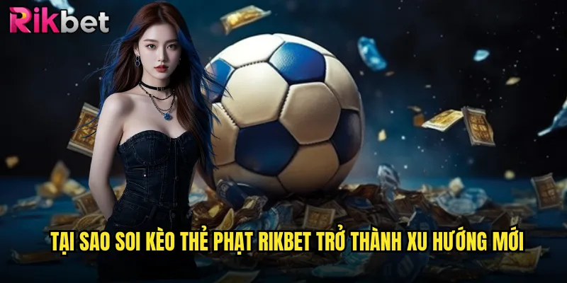 Tại Sao Soi Kèo Thẻ Phạt rikbet Trở Thành Xu Hướng Mới