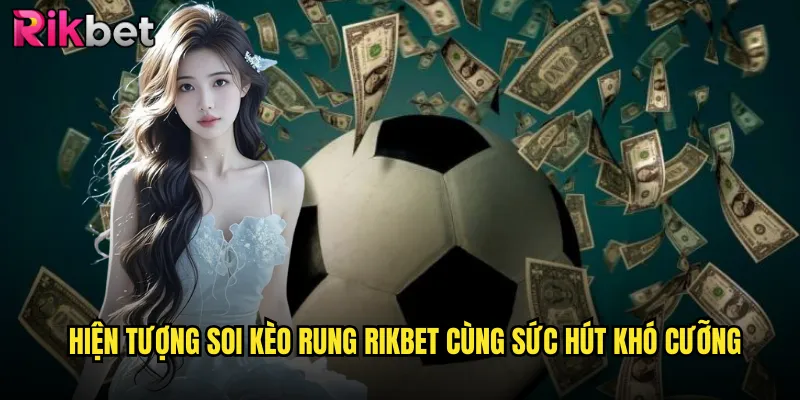 Hiện Tượng Soi Kèo Rung rikbet Cùng Sức Hút Khó Cưỡng